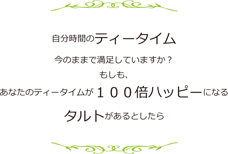 自分時間のティータイム　今のままで満足していますか？　もしも、あなたのティータイムが１００倍ハッピーになるタルトがあるとしたら